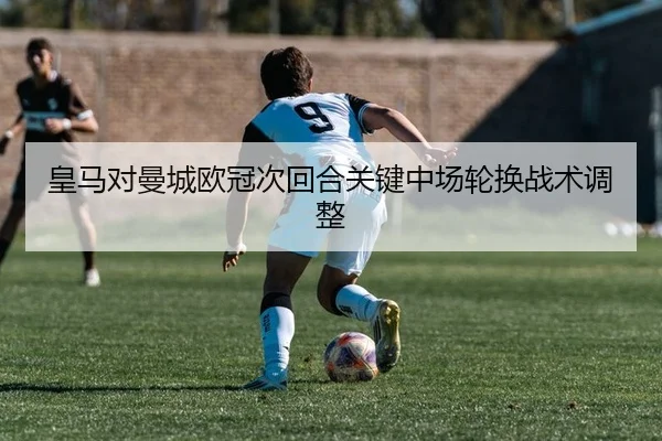 皇马对曼城欧冠次回合关键中场轮换战术调整