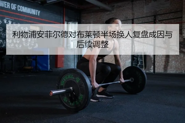 利物浦安菲尔德对布莱顿半场换人复盘成因与后续调整