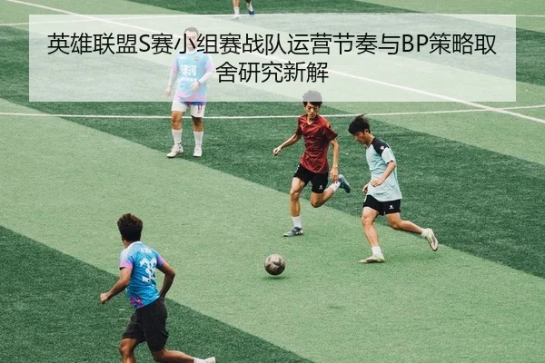 英雄联盟S赛小组赛战队运营节奏与BP策略取舍研究新解