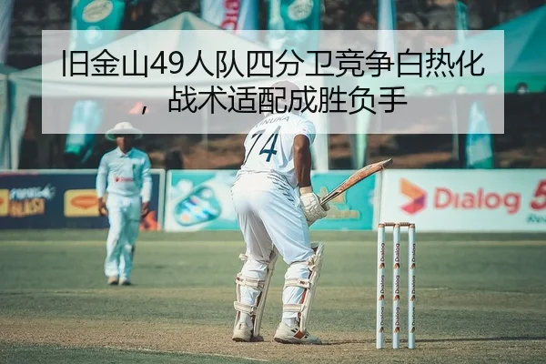 旧金山49人队四分卫竞争白热化，战术适配成胜负手