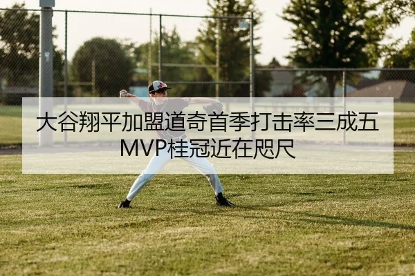 大谷翔平加盟道奇首季打击率三成五 MVP桂冠近在咫尺