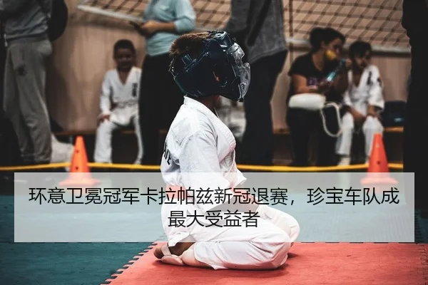 环意卫冕冠军卡拉帕兹新冠退赛，珍宝车队成最大受益者